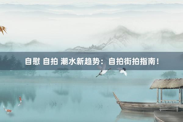 自慰 自拍 潮水新趋势:自拍街拍指南!