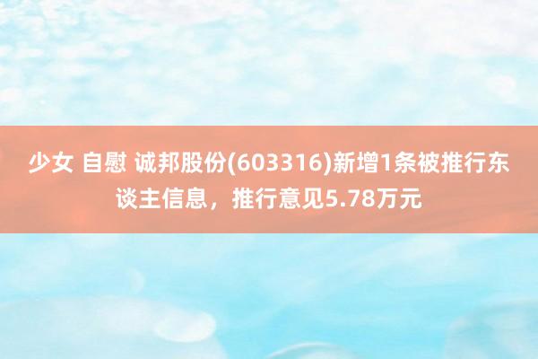 少女 自慰 诚邦股份(603316)新增1条被推行东谈主信息,推行意见5.78万元