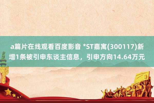 a篇片在线观看百度影音 *ST嘉寓(300117)新增1条被引申东谈主信息,引申方向14.64万元