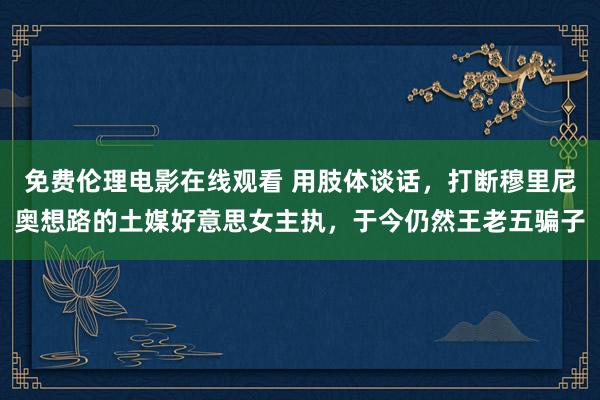 免费伦理电影在线观看 用肢体谈话,打断穆里尼奥想路的土媒好意思女主执,于今仍然王老五骗子