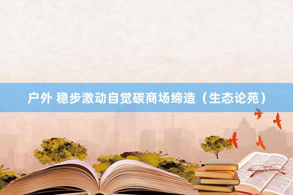户外 稳步激动自觉碳商场缔造(生态论苑)