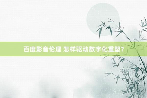 百度影音伦理 怎样驱动数字化重塑?