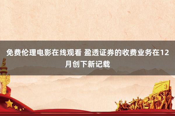 免费伦理电影在线观看 盈透证券的收费业务在12月创下新记载