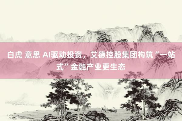 白虎 意思 AI驱动投资，艾德控股集团构筑“一站式”金融产业更生态