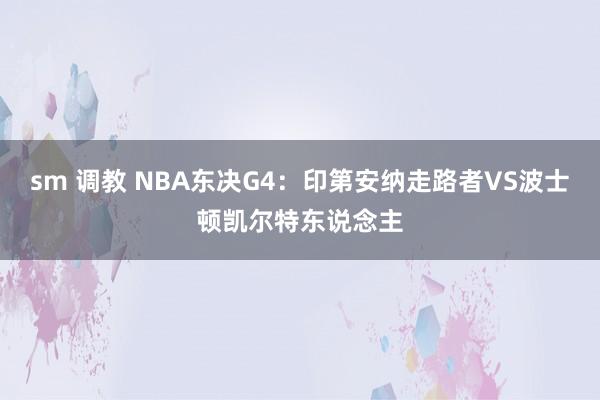 sm 调教 NBA东决G4:印第安纳走路者VS波士顿凯尔特东说念主