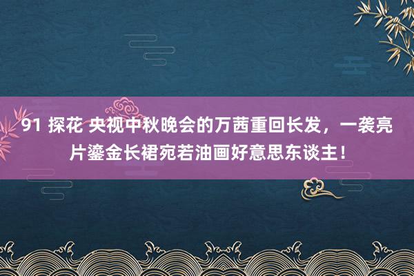 91 探花 央视中秋晚会的万茜重回长发,一袭亮片鎏金长裙宛若油画好意思东谈主!