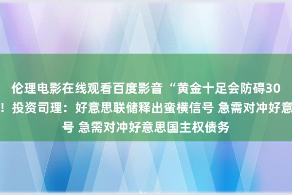 伦理电影在线观看百度影音 “黄金十足会防碍3000好意思元”!投资司理:好意思联储释出蛮横信号 急需对冲好意思国主权债务