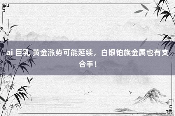 ai 巨乳 黄金涨势可能延续，白银铂族金属也有支合手！