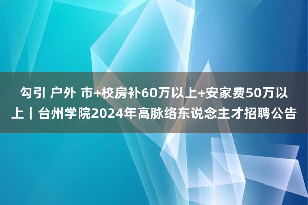 勾引 户外 市+校房补60万以上+安家费50万以上|台州学院2024年高脉络东说念主才招聘公告