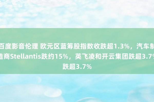 百度影音伦理 欧元区蓝筹股指数收跌超1.3%，汽车制造商Stellantis跌约15%，英飞凌和开云集团跌超3.7%