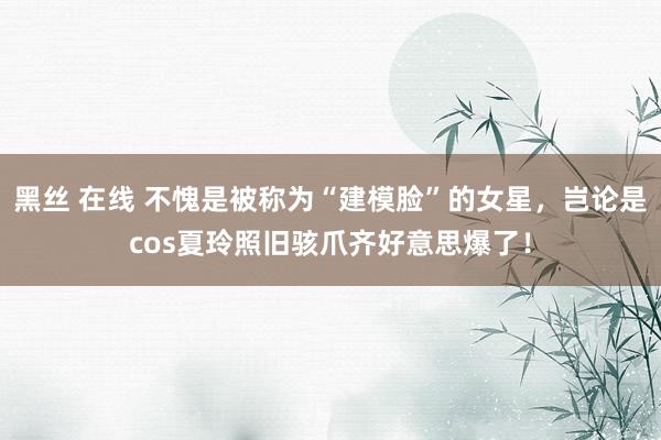 黑丝 在线 不愧是被称为“建模脸”的女星,岂论是cos夏玲照旧骇爪齐好意思爆了!