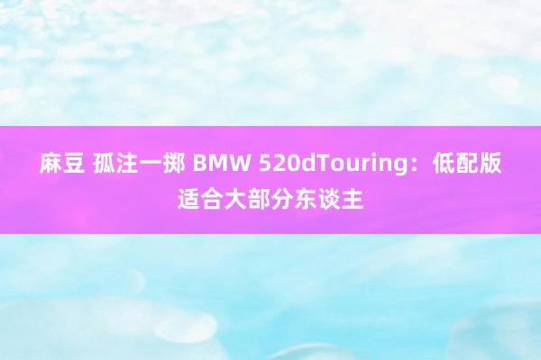 麻豆 孤注一掷 BMW 520dTouring：低配版适合大部分东谈主