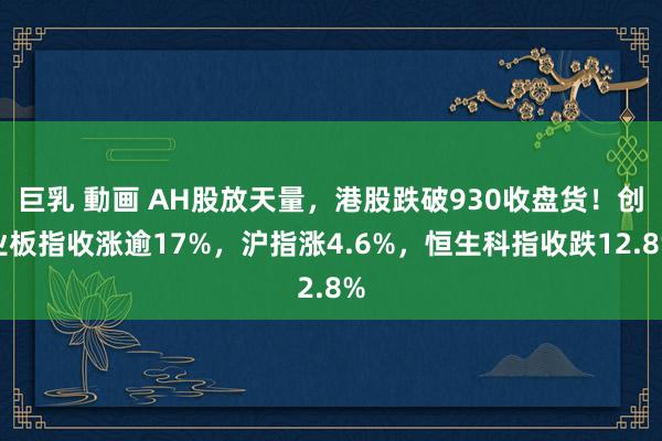 巨乳 動画 AH股放天量,港股跌破930收盘货!创业板指收涨逾17%,沪指涨4.6%,恒生科指收跌12.8%