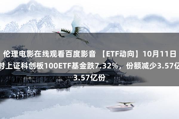 伦理电影在线观看百度影音 【ETF动向】10月11日博时上证科创板100ETF基金跌7.32%,份额减少3.57亿份