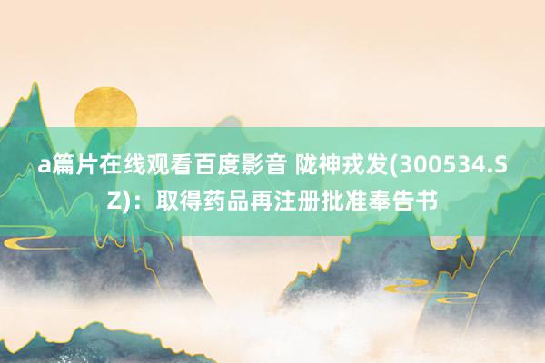 a篇片在线观看百度影音 陇神戎发(300534.SZ):取得药品再注册批准奉告书
