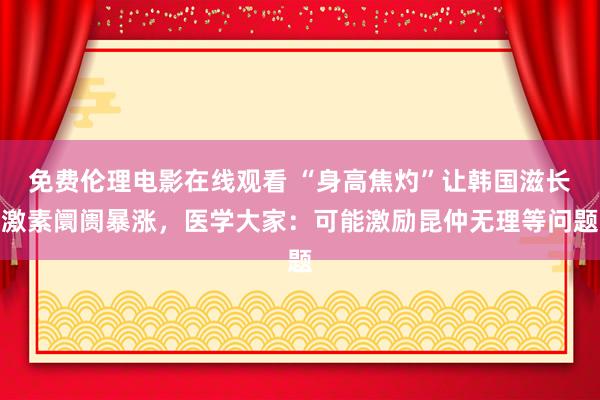 免费伦理电影在线观看 “身高焦灼”让韩国滋长激素阛阓暴涨,医学大家:可能激励昆仲无理等问题