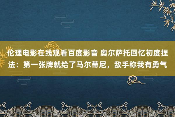伦理电影在线观看百度影音 奥尔萨托回忆初度捏法:第一张牌就给了马尔蒂尼,敌手称我有勇气