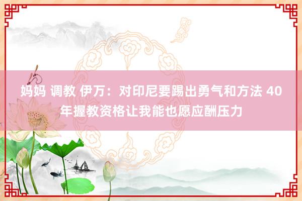 妈妈 调教 伊万:对印尼要踢出勇气和方法 40年握教资格让我能也愿应酬压力