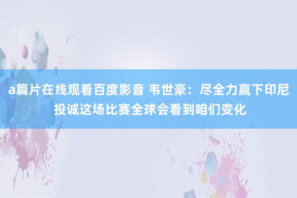 a篇片在线观看百度影音 韦世豪:尽全力赢下印尼 投诚这场比赛全球会看到咱们变化