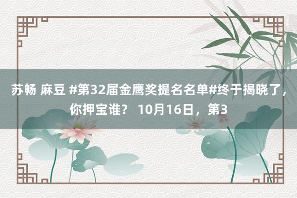 苏畅 麻豆 #第32届金鹰奖提名名单#终于揭晓了,你押宝谁? 10月16日,第3