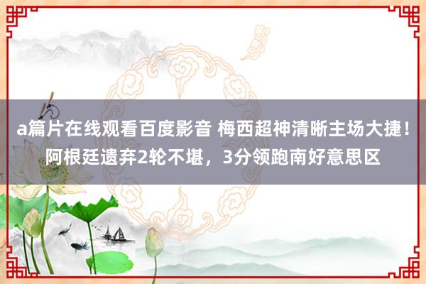 a篇片在线观看百度影音 梅西超神清晰主场大捷！阿根廷遗弃2轮不堪，3分领跑南好意思区