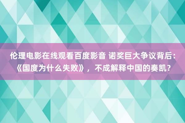 伦理电影在线观看百度影音 诺奖巨大争议背后:《国度为什么失败》,不成解释中国的奏凯?