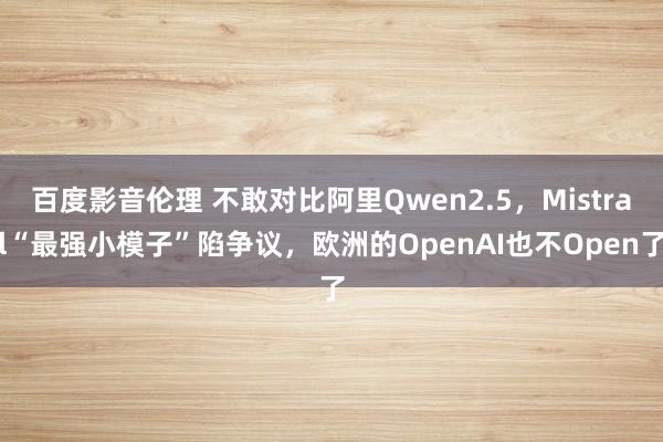 百度影音伦理 不敢对比阿里Qwen2.5,Mistral“最强小模子”陷争议,欧洲的OpenAI也不Open了