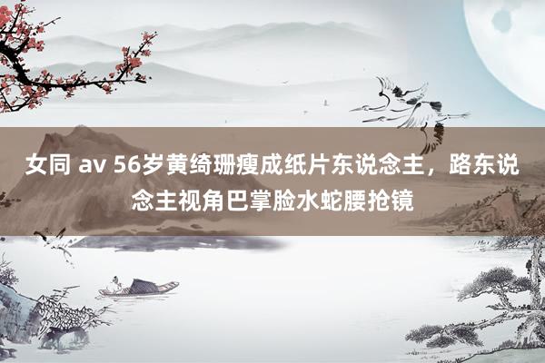 女同 av 56岁黄绮珊瘦成纸片东说念主,路东说念主视角巴掌脸水蛇腰抢镜