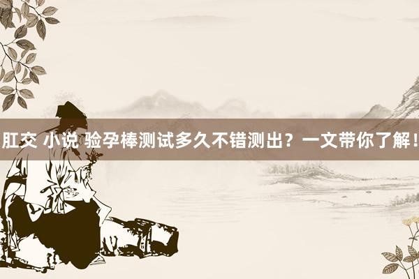 肛交 小说 验孕棒测试多久不错测出?一文带你了解!