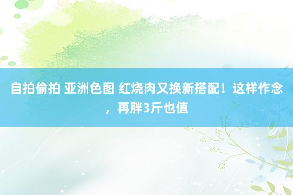 自拍偷拍 亚洲色图 红烧肉又换新搭配!这样作念,再胖3斤也值