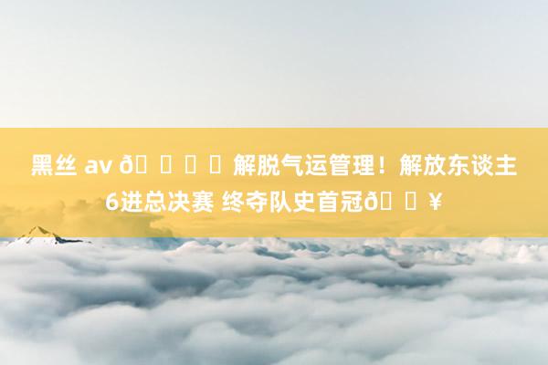 黑丝 av 🏆️解脱气运管理!解放东谈主6进总决赛 终夺队史首冠💥