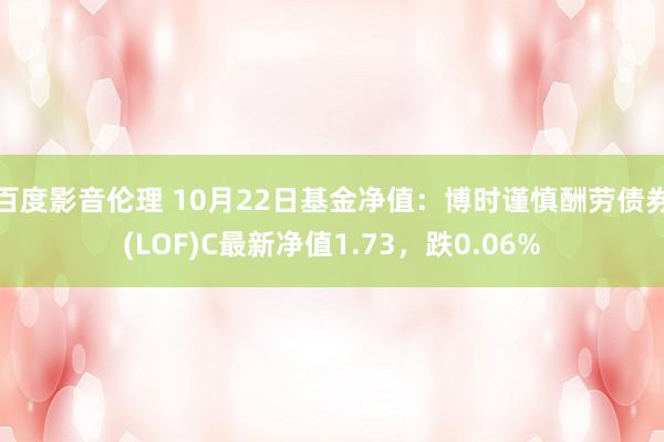 百度影音伦理 10月22日基金净值:博时谨慎酬劳债券(LOF)C最新净值1.73,跌0.06%