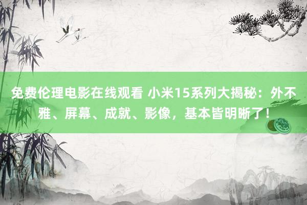 免费伦理电影在线观看 小米15系列大揭秘:外不雅、屏幕、成就、影像,基本皆明晰了!
