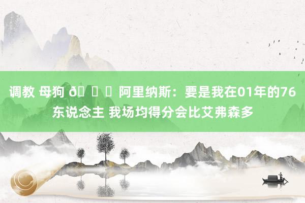 调教 母狗 👀阿里纳斯:要是我在01年的76东说念主 我场均得分会比艾弗森多