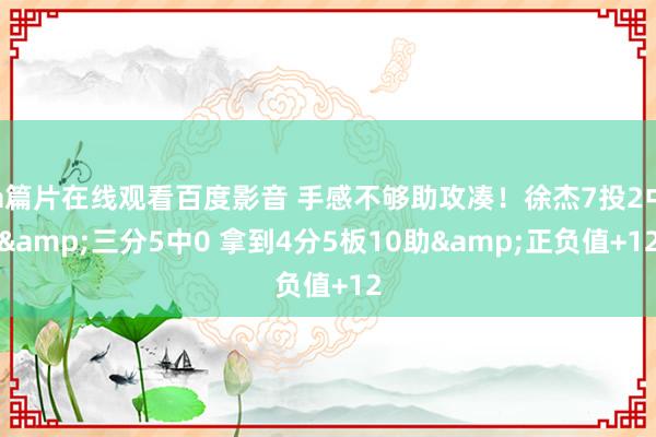 a篇片在线观看百度影音 手感不够助攻凑!徐杰7投2中&三分5中0 拿到4分5板10助&正负值+12