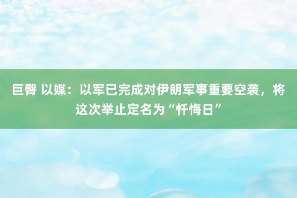 巨臀 以媒:以军已完成对伊朗军事重要空袭,将这次举止定名为“忏悔日”