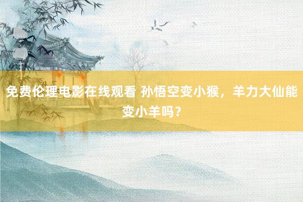 免费伦理电影在线观看 孙悟空变小猴,羊力大仙能变小羊吗?