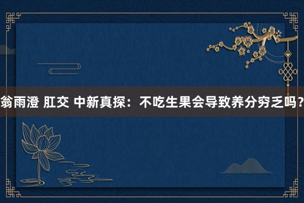 翁雨澄 肛交 中新真探:不吃生果会导致养分穷乏吗?