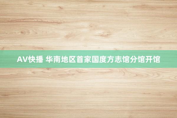 AV快播 华南地区首家国度方志馆分馆开馆
