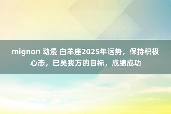 mignon 动漫 白羊座2025年运势,保持积极心态,已矣我方的目标,成绩成功