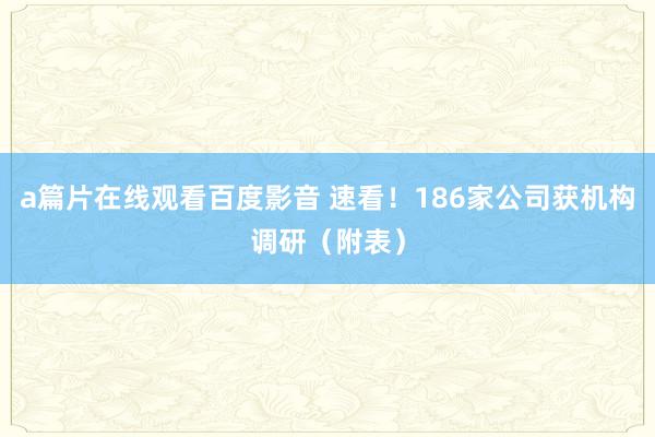 a篇片在线观看百度影音 速看!186家公司获机构调研(附表)