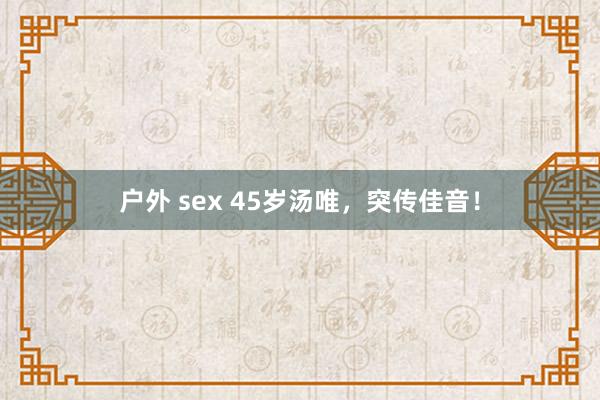 户外 sex 45岁汤唯,突传佳音!