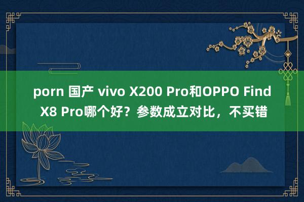 porn 国产 vivo X200 Pro和OPPO Find X8 Pro哪个好?参数成立对比,不买错