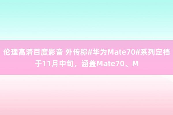 伦理高清百度影音 外传称#华为Mate70#系列定档于11月中旬，涵盖Mate70、M
