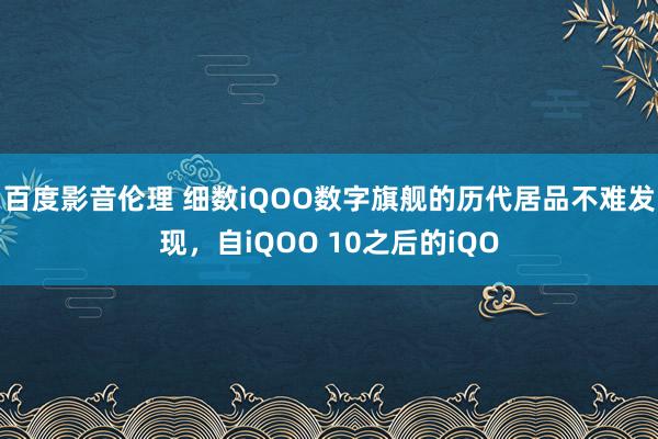 百度影音伦理 细数iQOO数字旗舰的历代居品不难发现,自iQOO 10之后的iQO