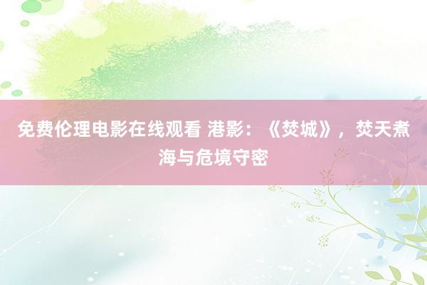 免费伦理电影在线观看 港影:《焚城》,焚天煮海与危境守密