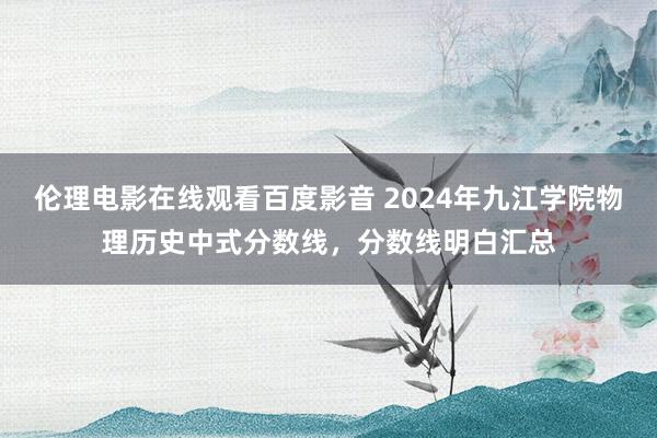 伦理电影在线观看百度影音 2024年九江学院物理历史中式分数线,分数线明白汇总
