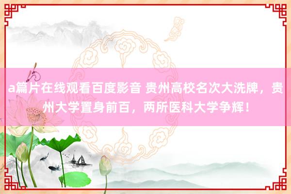 a篇片在线观看百度影音 贵州高校名次大洗牌,贵州大学置身前百,两所医科大学争辉!