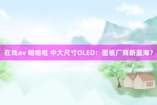 在线av 啪啪啦 中大尺寸OLED:面板厂商新蓝海?