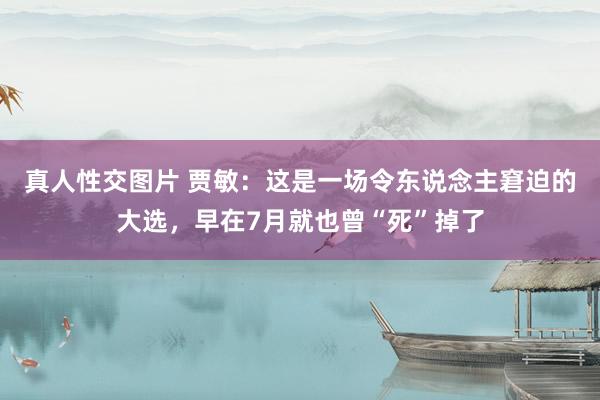 真人性交图片 贾敏:这是一场令东说念主窘迫的大选,早在7月就也曾“死”掉了